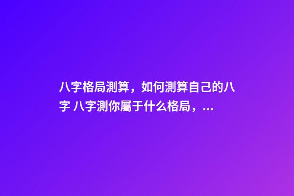 八字格局測算，如何測算自己的八字 八字測你屬于什么格局，八字預(yù)測常用格局有哪些